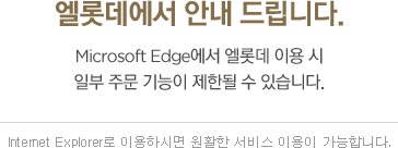 엘롯데에서 안내 드립니다. Microsoft Edge에서 엘롯데 이용 시  일부 주문 기능이 제한될 수 있습니다.   Internet Explorer로 이용하시면 원활한 서비스 이용이 가능합니다.